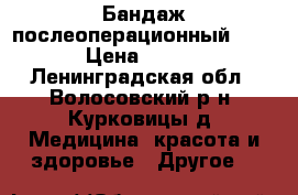 Бандаж послеоперационный Verba › Цена ­ 1 000 - Ленинградская обл., Волосовский р-н, Курковицы д. Медицина, красота и здоровье » Другое   
